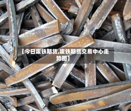 【今日废铁期货,废铁期货交易中心走势图】-第1张图片