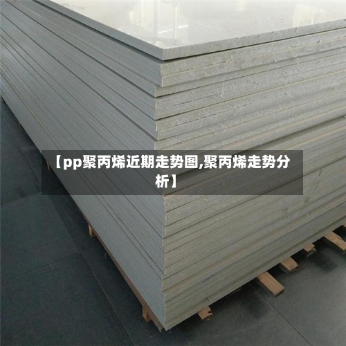 【pp聚丙烯近期走势图,聚丙烯走势分析】