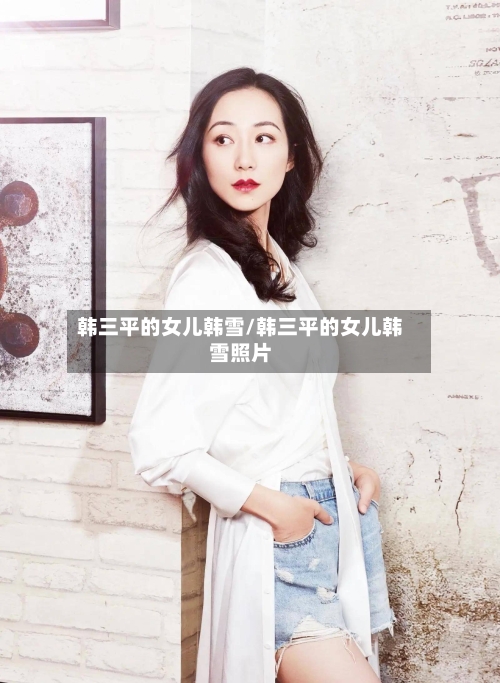 韩三平的女儿韩雪/韩三平的女儿韩雪照片