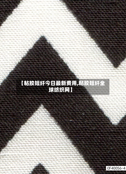 【粘胶短纤今日最新费用,粘胶短纤全球纺织网】