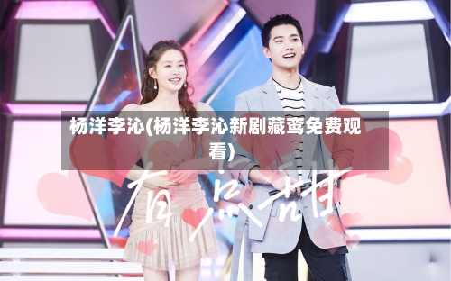 杨洋李沁(杨洋李沁新剧藏鸾免费观看)-第2张图片