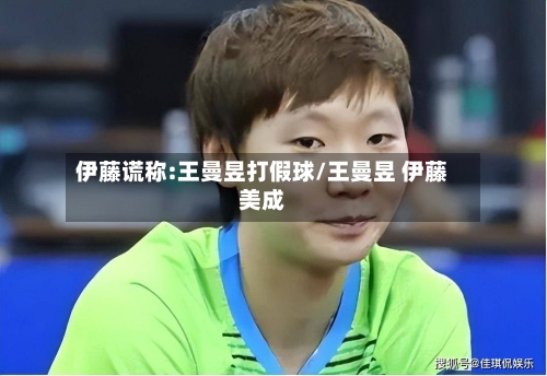 伊藤谎称:王曼昱打假球/王曼昱 伊藤美成