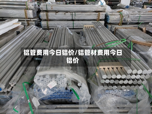 铝管费用今日铝价/铝管材费用今日铝价