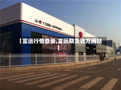 【富远行情登录,富远期货官方网站】-第2张图片