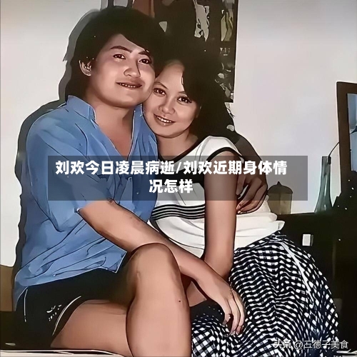 刘欢今日凌晨病逝/刘欢近期身体情况怎样