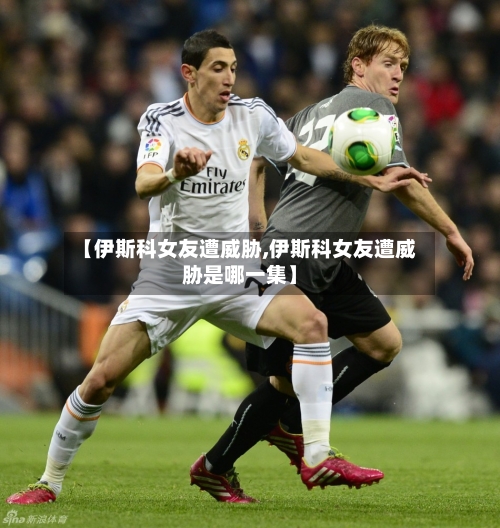 【伊斯科女友遭威胁,伊斯科女友遭威胁是哪一集】