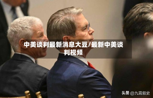 中美谈判最新消息大豆/最新中美谈判视频