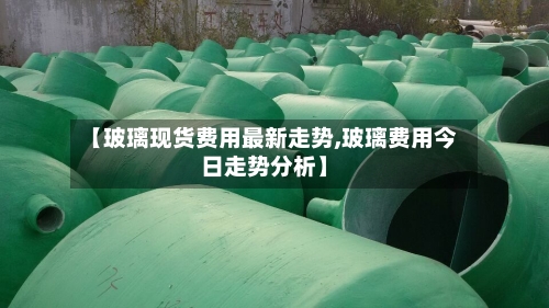 【玻璃现货费用最新走势,玻璃费用今日走势分析】