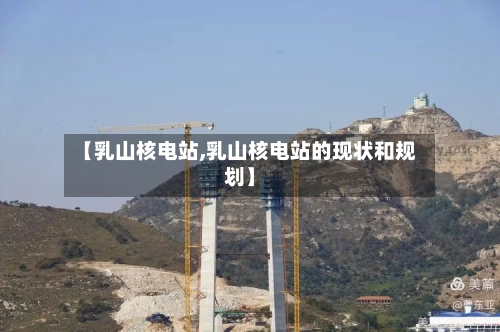 【乳山核电站,乳山核电站的现状和规划】