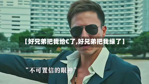 【好兄弟把我给C了,好兄弟把我绿了】