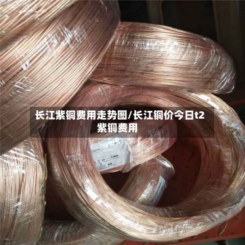 长江紫铜费用走势图/长江铜价今日t2紫铜费用