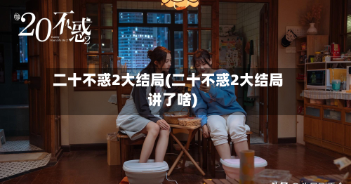 二十不惑2大结局(二十不惑2大结局讲了啥)-第2张图片