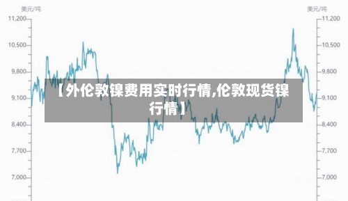 【外伦敦镍费用实时行情,伦敦现货镍行情】-第2张图片