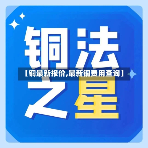 【铜最新报价,最新铜费用查询】