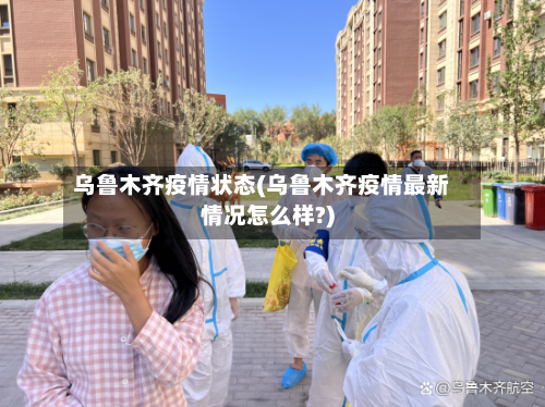 乌鲁木齐疫情状态(乌鲁木齐疫情最新情况怎么样?)-第2张图片