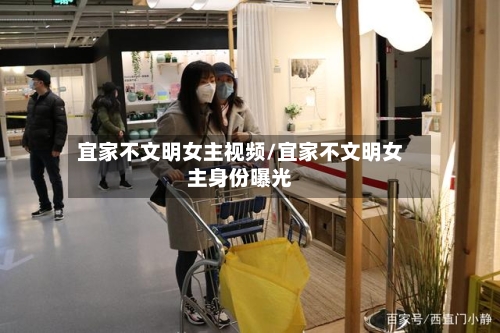宜家不文明女主视频/宜家不文明女主身份曝光-第2张图片