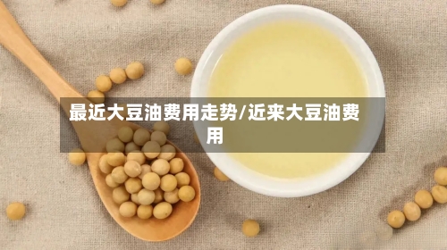 最近大豆油费用走势/近来大豆油费用-第2张图片