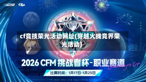 cf竞技荣光活动网址(穿越火线竞界荣光活动)-第3张图片