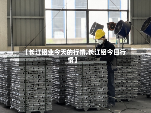 【长江铝业今天的行情,长江铝今日行情】