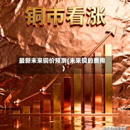 最新未来铜价预测(未来铜的费用)-第2张图片