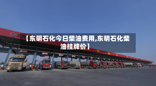【东明石化今日柴油费用,东明石化柴油挂牌价】