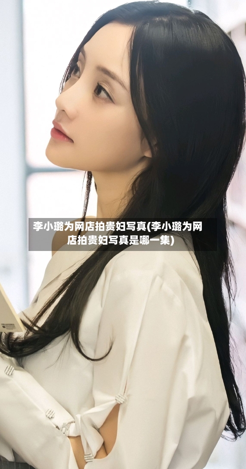 李小璐为网店拍贵妇写真(李小璐为网店拍贵妇写真是哪一集)