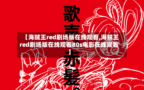 【海贼王red剧场版在线观看,海贼王red剧场版在线观看80s电影在线观看】