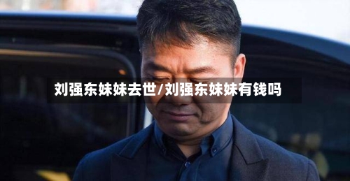 刘强东妹妹去世/刘强东妹妹有钱吗-第2张图片
