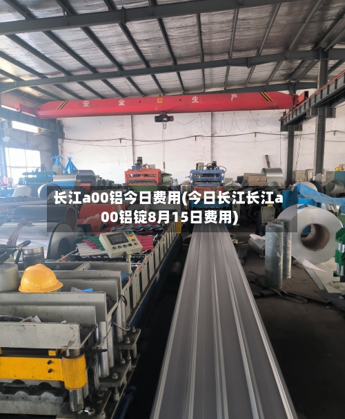 长江a00铝今日费用(今日长江长江a00铝锭8月15日费用)