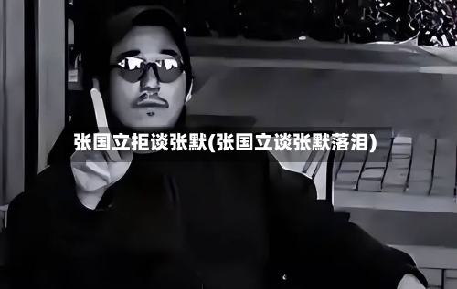 张国立拒谈张默(张国立谈张默落泪)-第3张图片