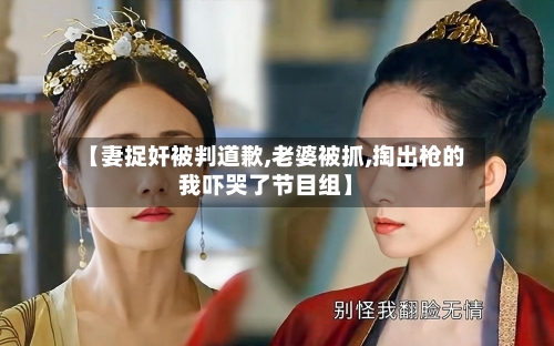 【妻捉奸被判道歉,老婆被抓,掏出枪的我吓哭了节目组】