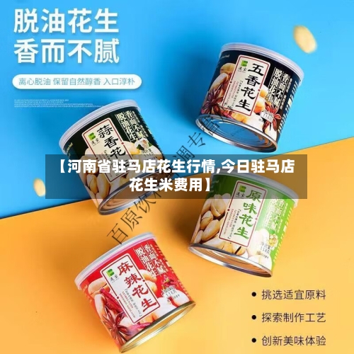 【河南省驻马店花生行情,今日驻马店花生米费用】
