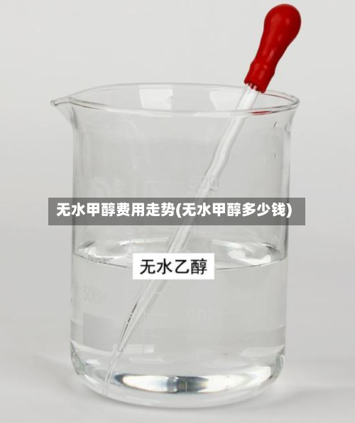 无水甲醇费用走势(无水甲醇多少钱)