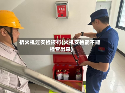 拆火机过安检被罚(火机安检能不能检查出来)