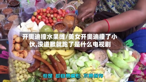 开奥迪撞水果摊/美女开奥迪撞了小伙,没道歉就跑了是什么电视剧