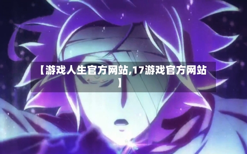 【游戏人生官方网站,17游戏官方网站】