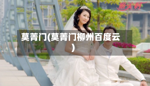 莫菁门(莫菁门柳州百度云)