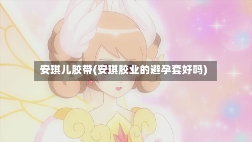 安琪儿胶带(安琪胶业的避孕套好吗)-第3张图片