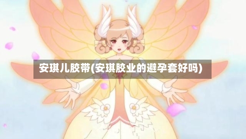 安琪儿胶带(安琪胶业的避孕套好吗)