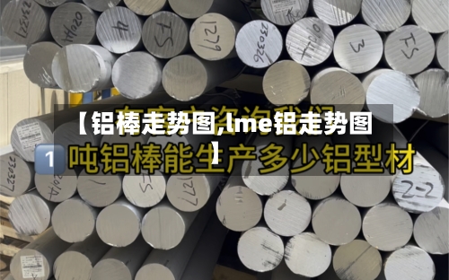 【铝棒走势图,lme铝走势图】-第3张图片