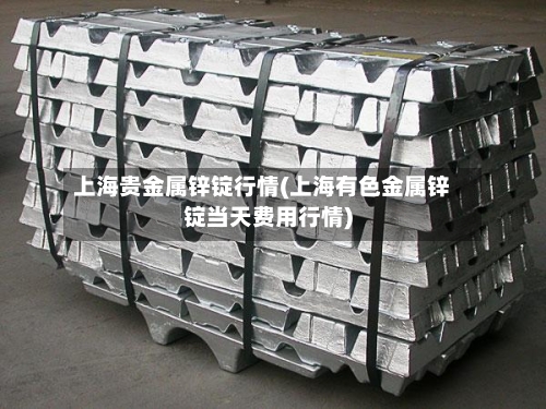 上海贵金属锌锭行情(上海有色金属锌锭当天费用行情)
