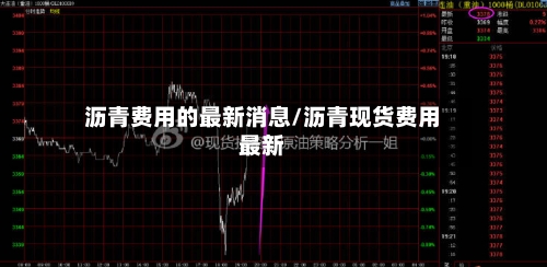 沥青费用的最新消息/沥青现货费用最新