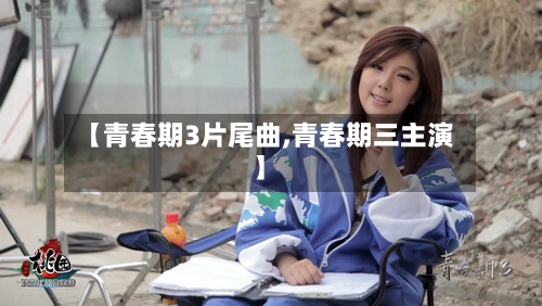 【青春期3片尾曲,青春期三主演】