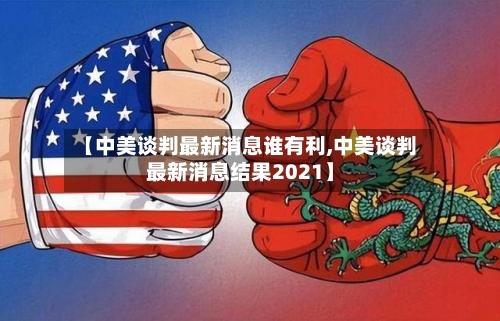 【中美谈判最新消息谁有利,中美谈判最新消息结果2021】-第3张图片