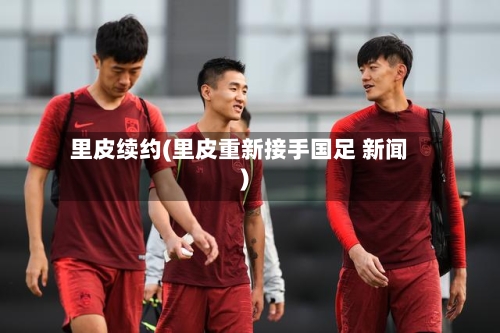 里皮续约(里皮重新接手国足 新闻)-第3张图片