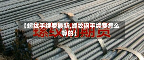 【螺纹手续费最新,螺纹钢手续费怎么算的】-第2张图片