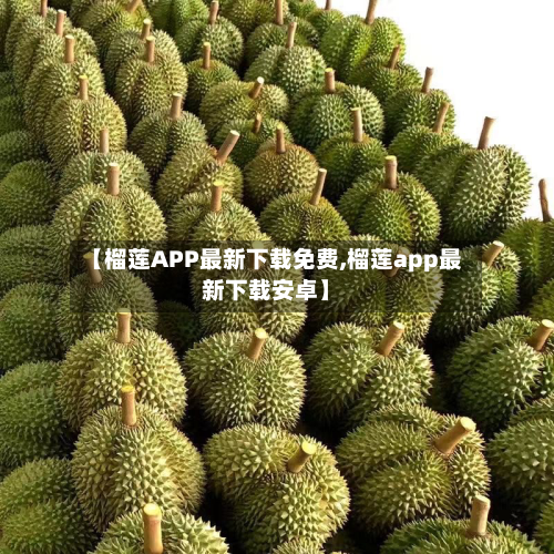 【榴莲APP最新下载免费,榴莲app最新下载安卓】