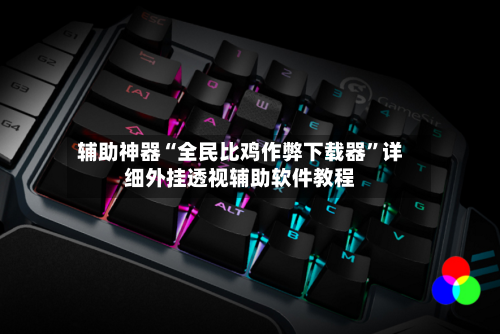 辅助神器“全民比鸡作弊下载器	”详细外挂透视辅助软件教程-第2张图片
