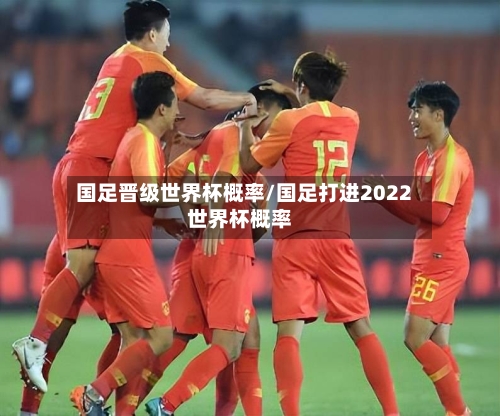 国足晋级世界杯概率/国足打进2022世界杯概率-第2张图片