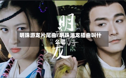 明珠游龙片尾曲/明珠游龙插曲叫什么歌-第2张图片
